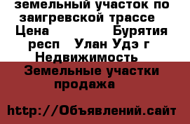 земельный участок по заигревской трассе › Цена ­ 250 000 - Бурятия респ., Улан-Удэ г. Недвижимость » Земельные участки продажа   